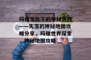 玛雅文化下的神秘世界——失落的神秘地图攻略分享,玛雅世界探索,神秘地图攻略 玛雅文化下的神秘世界——失落的神秘地图攻略分享,玛雅世界探索,神秘地图攻略