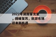 2022年湖南客流量，回暖复苏，旅游市场迎来新机遇