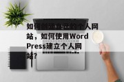 如何创建自己的个人网站,如何使用WordPress建立个人网站? 如何创建自己的个人网站,如何使用WordPress建立个人网站?