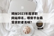 揭秘2023年度求职网站排名，哪些平台最受求职者青睐？