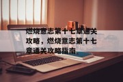 燃烧意志第十七章通关攻略，燃烧意志第十七章通关攻略指南