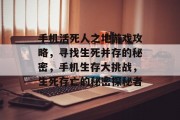 手机活死人之地游戏攻略,寻找生死并存的秘密,手机生存大挑战,生死存亡的秘密探秘者 手机活死人之地游戏攻略,寻找生死并存的秘密,手机生存大挑战,生死存亡的秘密探秘者