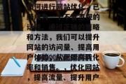 在当今互联网世界中,如何进行网站优化,已经成为一个不容忽视的话题。通过正确的策略和方法,我们可以提升网站的访问量、提高用户体验,从而提高转化率和销售。,优化网站,提高流量、提升用户体验 在当今互联网世界中,如何进行网站优化,已经成为一个不容忽视的话题。通过正确的策略和方法,我们可以提升网站的访问量、提高用户体验,从而提高转化率和销售。,优化网站,提高流量、提升用户体验