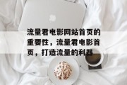 流量君电影网站首页的重要性,流量君电影首页,打造流量的利器 流量君电影网站首页的重要性,流量君电影首页,打造流量的利器