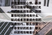 在我们的学习和生活中,我们常常需要玩一些游戏来放松心情。而游戏往往能够带给我们无尽的欢乐和乐趣。但如果你对IB游戏有什么疑问或者想要提升你的游戏技巧,那么这是一个非常好的机会!那么,IB游戏攻略是什么呢?,如何上IB游戏? 在我们的学习和生活中,我们常常需要玩一些游戏来放松心情。而游戏往往能够带给我们无尽的欢乐和乐趣。但如果你对IB游戏有什么疑问或者想要提升你的游戏技巧,那么这是一个非常好的机会!那么,IB游戏攻略是什么呢?,如何上IB游戏?