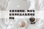 无需流量限制,畅享电影世界的五大免费观影网站 无需流量限制,畅享电影世界的五大免费观影网站