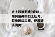 史上超难游戏9攻略,如何通关挑战无压力,超难游戏攻略,逆风破浪闯关! 史上超难游戏9攻略,如何通关挑战无压力,超难游戏攻略,逆风破浪闯关!
