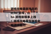 游戏攻略最新推出的 echo 游戏，echo 游戏新版本上线！游戏攻略带你体验全新游戏魅力