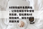 AE特效插件免费网站,让你在娱乐中享受特效乐趣,轻松拥有AE特效插件,娱乐中的特效新天地 AE特效插件免费网站,让你在娱乐中享受特效乐趣,轻松拥有AE特效插件,娱乐中的特效新天地