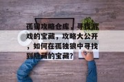 孤狼攻略仓库,寻找游戏的宝藏,攻略大公开,如何在孤独狼中寻找到隐藏的宝藏? 孤狼攻略仓库,寻找游戏的宝藏,攻略大公开,如何在孤独狼中寻找到隐藏的宝藏?