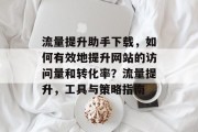 流量提升助手下载,如何有效地提升网站的访问量和转化率?流量提升,工具与策略指南 流量提升助手下载,如何有效地提升网站的访问量和转化率?流量提升,工具与策略指南