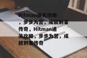 Hitman通关攻略,步步为营,成就刺客传奇,Hitman通关攻略,步步为营,成就刺客传奇 Hitman通关攻略,步步为营,成就刺客传奇,Hitman通关攻略,步步为营,成就刺客传奇