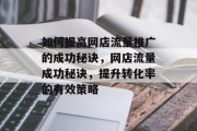 如何提高网店流量推广的成功秘诀,网店流量成功秘诀,提升转化率的有效策略 如何提高网店流量推广的成功秘诀,网店流量成功秘诀,提升转化率的有效策略