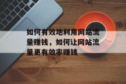 如何有效地利用网站流量赚钱，如何让网站流量更有效率赚钱