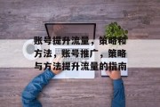 账号提升流量,策略和方法,账号推广,策略与方法提升流量的指南 账号提升流量,策略和方法,账号推广,策略与方法提升流量的指南