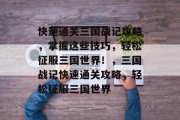 快速通关三国战记攻略,掌握这些技巧,轻松征服三国世界!,三国战记快速通关攻略,轻松征服三国世界 快速通关三国战记攻略,掌握这些技巧,轻松征服三国世界!,三国战记快速通关攻略,轻松征服三国世界