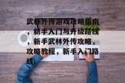 武林外传游戏攻略指南,新手入门与升级路线,新手武林外传攻略,攻略教程,新手入门路线。 武林外传游戏攻略指南,新手入门与升级路线,新手武林外传攻略,攻略教程,新手入门路线。