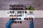 Quetzalcoatlu通关攻略,步步为营,决胜千里,Quetzalcoatlu通关攻略,步步为营,决胜千里 Quetzalcoatlu通关攻略,步步为营,决胜千里,Quetzalcoatlu通关攻略,步步为营,决胜千里