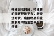 搭建回收网站，构建新的循环经济平台，新经济时代，废旧物品的重新利用与新生态平台的搭建