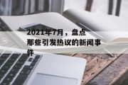 2021年7月,盘点那些引发热议的新闻事件 2021年7月,盘点那些引发热议的新闻事件