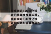 提高网站SEO优化设置的重要性及其实践,提升网站SEO优化设置的实践与重要性分析