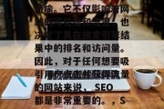 SEO(搜索引擎优化)对网站的重要性不言而喻。它不仅影响着网站的可见度和流量,也决定了其在搜索引擎结果中的排名和访问量。因此,对于任何想要吸引用户点击并获得流量的网站来说, SEO都是非常重要的。,SEO,网站流量、可见度与排名的关键因素 SEO(搜索引擎优化)对网站的重要性不言而喻。它不仅影响着网站的可见度和流量,也决定了其在搜索引擎结果中的排名和访问量。因此,对于任何想要吸引用户点击并获得流量的网站来说, SEO都是非常重要的。,SEO,网站流量、可见度与排名的关键因素