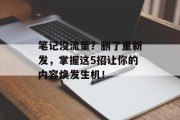 笔记没流量?删了重新发,掌握这5招让你的内容焕发生机! 笔记没流量?删了重新发,掌握这5招让你的内容焕发生机!