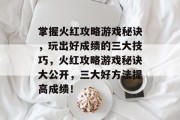 掌握火红攻略游戏秘诀,玩出好成绩的三大技巧,火红攻略游戏秘诀大公开,三大好方法提高成绩! 掌握火红攻略游戏秘诀,玩出好成绩的三大技巧,火红攻略游戏秘诀大公开,三大好方法提高成绩!