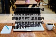 流量提升软件推荐手机,如何让你的APP获得更多用户?流量提升,如何利用软件实现你的目标用户? 流量提升软件推荐手机,如何让你的APP获得更多用户?流量提升,如何利用软件实现你的目标用户?