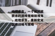 绝地求生,一个被彻底扼杀的游戏策略新视角,绝地求生,重新定义游戏战略与策略 绝地求生,一个被彻底扼杀的游戏策略新视角,绝地求生,重新定义游戏战略与策略
