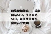 网络营销策略——采集网站SEO,优化网站SEO,如何从零开始实现商业成功 网络营销策略——采集网站SEO,优化网站SEO,如何从零开始实现商业成功