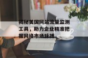 揭秘美国网站流量监测工具,助力企业精准把握网络市场脉搏 揭秘美国网站流量监测工具,助力企业精准把握网络市场脉搏
