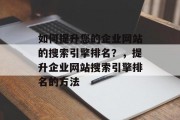 如何提升您的企业网站的搜索引擎排名?,提升企业网站搜索引擎排名的方法 如何提升您的企业网站的搜索引擎排名?,提升企业网站搜索引擎排名的方法