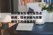 纺织废水处理行业热点新闻,技术创新与政策推动下的绿色转型 纺织废水处理行业热点新闻,技术创新与政策推动下的绿色转型