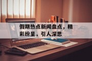 假期热点新闻盘点,精彩纷呈,引人深思 假期热点新闻盘点,精彩纷呈,引人深思