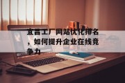 宜昌工厂网站优化排名,如何提升企业在线竞争力 宜昌工厂网站优化排名,如何提升企业在线竞争力