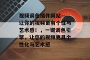 视频调色插件网站——让你的视频更有个性与艺术感!,一键调色引擎,让您的视频更具个性化与艺术感 视频调色插件网站——让你的视频更有个性与艺术感!,一键调色引擎,让您的视频更具个性化与艺术感