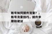账号如何提升流量?,账号流量技巧,提升步骤和建议 账号如何提升流量?,账号流量技巧,提升步骤和建议