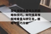 提升视频流量收入的策略和技巧,如何提高视频观看量与转化率,策略与技巧分析