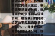 焦作是我们国家重要的能源基地之一。作为国内的官网建设企业,我们需要把握好时机,选择适合的焦作网站搭建公司,确保我们的网络运营效率和服务质量得到提升。,寻找合适的焦作网站搭建公司,提高运营效率与服务质量!