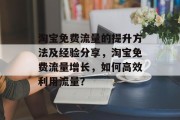 淘宝免费流量的提升方法及经验分享,淘宝免费流量增长,如何高效利用流量? 淘宝免费流量的提升方法及经验分享,淘宝免费流量增长,如何高效利用流量?