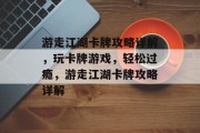 游走江湖卡牌攻略详解,玩卡牌游戏,轻松过瘾,游走江湖卡牌攻略详解 游走江湖卡牌攻略详解,玩卡牌游戏,轻松过瘾,游走江湖卡牌攻略详解