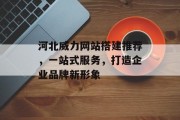 河北威力网站搭建推荐,一站式服务,打造企业品牌新形象 河北威力网站搭建推荐,一站式服务,打造企业品牌新形象