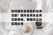 如何提升业务员的业务流量？提升业务员业务流量策略，策略优化与实践应用