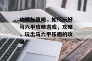 攻略与策略,如何玩好马六甲攻略游戏,攻略,玩出马六甲乐趣的攻略! 攻略与策略,如何玩好马六甲攻略游戏,攻略,玩出马六甲乐趣的攻略!