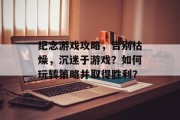 纪念游戏攻略，告别枯燥，沉迷于游戏？如何玩转策略并取得胜利？