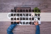 淘宝上提升免费搜索流量的策略与建议,淘宝低成本获取高流量,免费策略与实战建议 淘宝上提升免费搜索流量的策略与建议,淘宝低成本获取高流量,免费策略与实战建议
