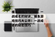 捕鱼游戏技巧攻略,一战成名的秘诀,捕鱼游戏技巧大公开!一战成名的秘密技巧