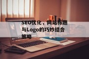 SEO优化,网站标题与Logo的巧妙结合策略 SEO优化,网站标题与Logo的巧妙结合策略