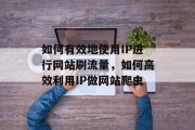 如何有效地使用IP进行网站刷流量,如何高效利用IP做网站爬虫 如何有效地使用IP进行网站刷流量,如何高效利用IP做网站爬虫